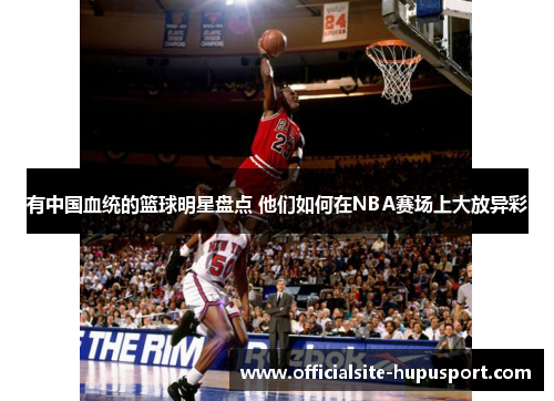 有中国血统的篮球明星盘点 他们如何在NBA赛场上大放异彩