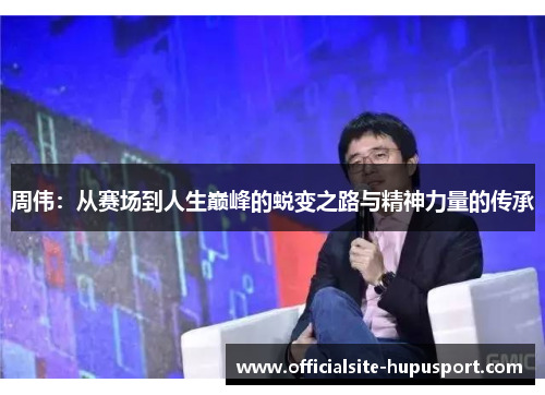 周伟：从赛场到人生巅峰的蜕变之路与精神力量的传承